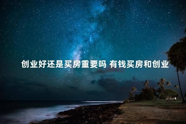 创业好还是买房重要吗 有钱买房和创业的区别